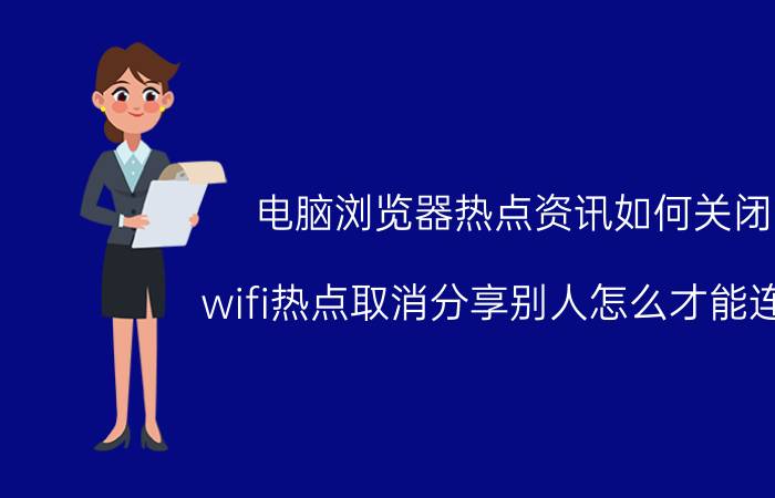 电脑浏览器热点资讯如何关闭 wifi热点取消分享别人怎么才能连接？